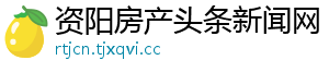 资阳房产头条新闻网